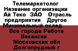 Телемаркетолог › Название организации ­ Ай-Теко, ЗАО › Отрасль предприятия ­ Другое › Минимальный оклад ­ 1 - Все города Работа » Вакансии   . Московская обл.,Долгопрудный г.